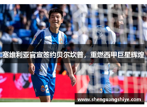 塞维利亚官宣签约贝尔坎普，重燃西甲巨星辉煌