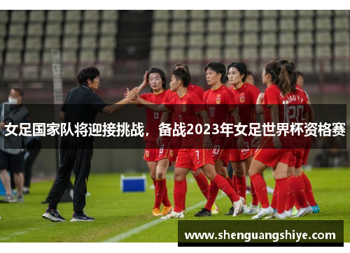 女足国家队将迎接挑战，备战2023年女足世界杯资格赛