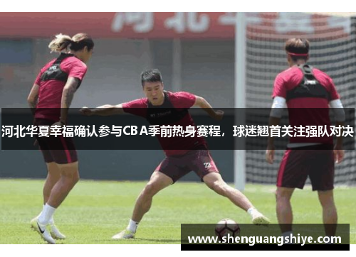 河北华夏幸福确认参与CBA季前热身赛程，球迷翘首关注强队对决