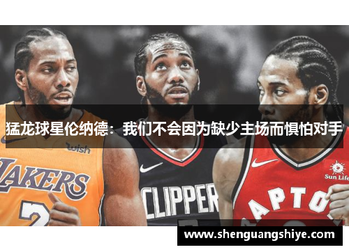 猛龙球星伦纳德：我们不会因为缺少主场而惧怕对手
