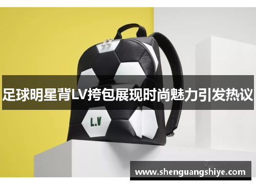 足球明星背LV挎包展现时尚魅力引发热议