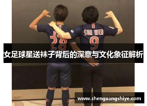 女足球星送袜子背后的深意与文化象征解析