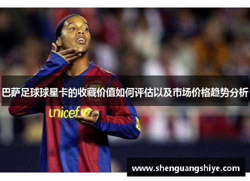 巴萨足球球星卡的收藏价值如何评估以及市场价格趋势分析