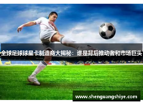 全球足球球星卡制造商大揭秘：谁是背后推动者和市场巨头