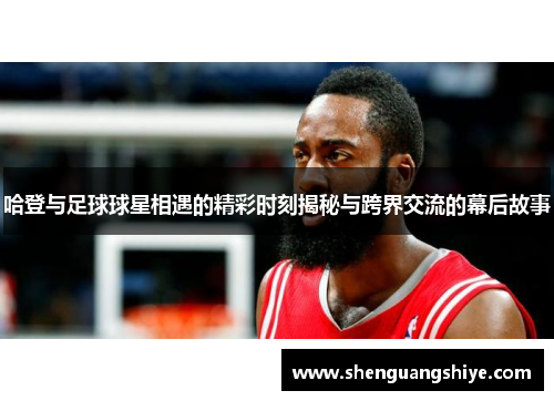 哈登与足球球星相遇的精彩时刻揭秘与跨界交流的幕后故事