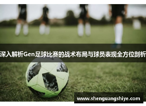 深入解析Gen足球比赛的战术布局与球员表现全方位剖析