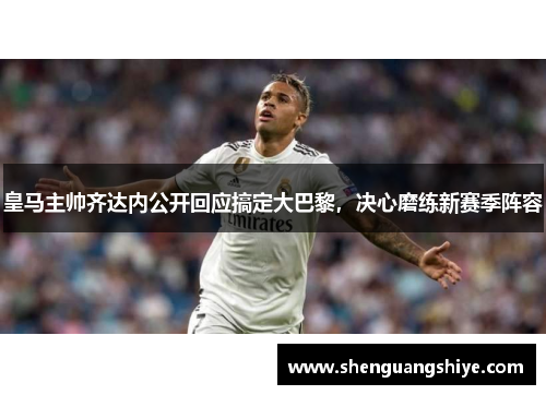 皇马主帅齐达内公开回应搞定大巴黎，决心磨练新赛季阵容