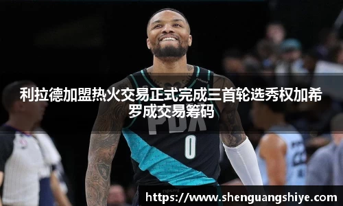 k8利拉德加盟热火交易正式完成三首轮选秀权加希罗成交易筹码